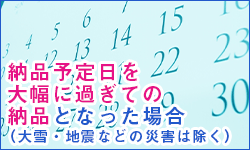 納品予定日を大幅に過ぎての納品となった場合（大雪・地震などの災害は除く）