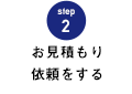 STEP.2 お見積もり依頼をする